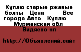 Куплю старые ржавые болты › Цена ­ 149 - Все города Авто » Куплю   . Мурманская обл.,Видяево нп